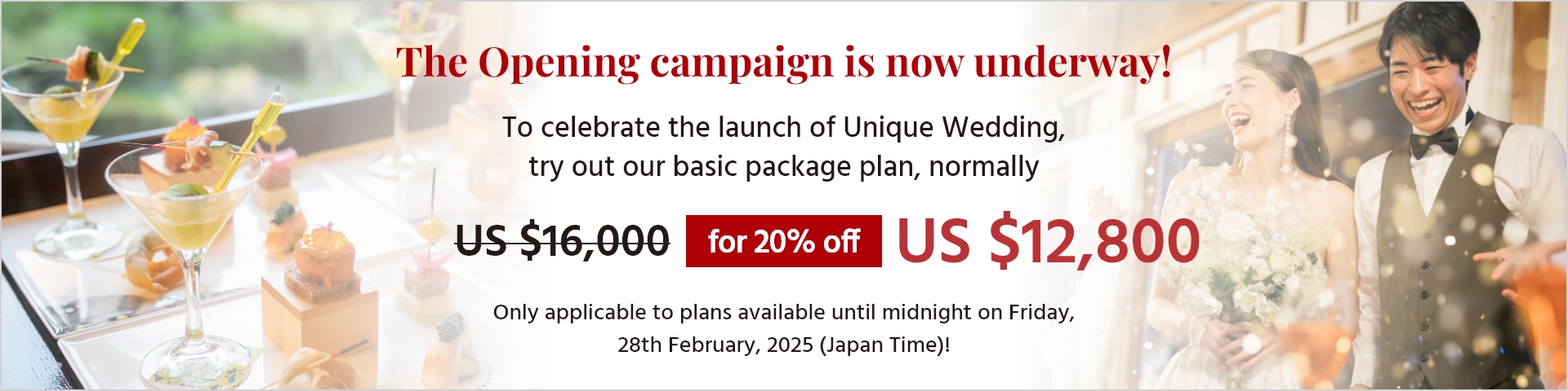 The Opening campaign is now underway! To celebrate the launch of Unique Wedding,try out our basic package plan, normally $16,000 for 20% off $12,800 Only applicable to plans available until midnight on Friday,28th February, 2025 (Japan Time)!